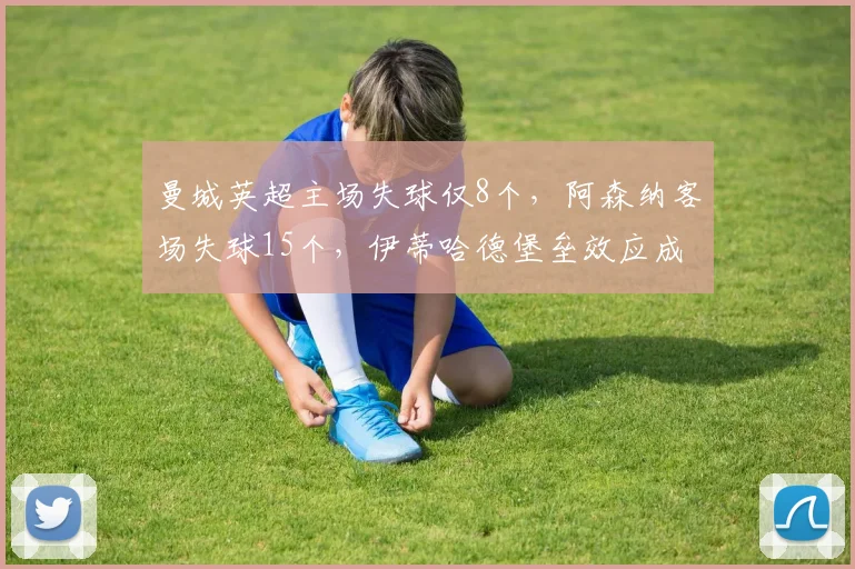 曼城英超主场失球仅8个，阿森纳客场失球15个，伊蒂哈德堡垒效应成争冠关键
