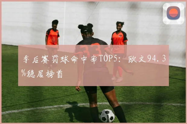 季后赛罚球命中率TOP5:欧文94.3%稳居榜首