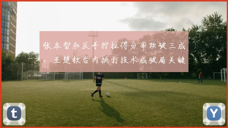 张本智和反手拧拉得分率跌破三成，王楚钦台内挑打技术成破局关键