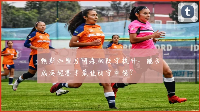 赖斯加盟后阿森纳防守提升，能否成英超赛季最佳防守中场？