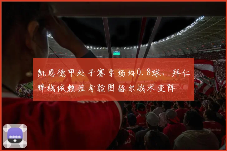 凯恩德甲处子赛季场均0.8球，拜仁锋线依赖症考验图赫尔战术变阵