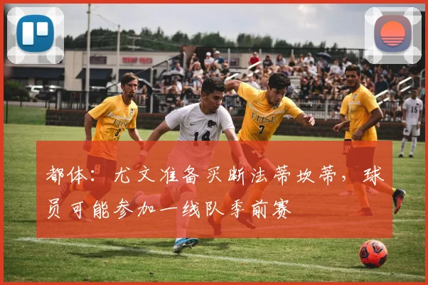 都体:尤文准备买断法蒂坎蒂,球员可能参加一线队季前赛