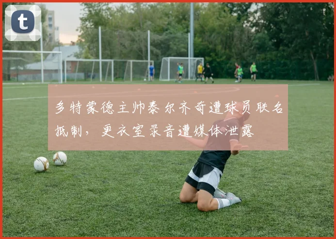 多特蒙德主帅泰尔齐奇遭球员联名抵制，更衣室录音遭媒体泄露