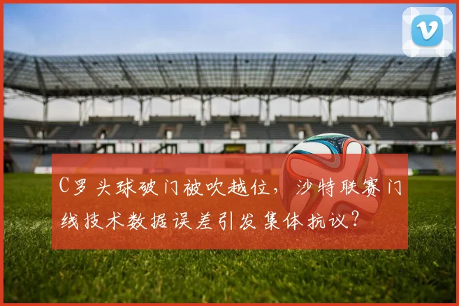 C罗头球破门被吹越位，沙特联赛门线技术数据误差引发集体抗议？