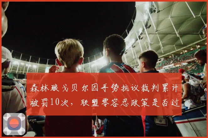 森林狼戈贝尔因手势抗议裁判累计被罚10次，联盟零容忍政策是否过严？